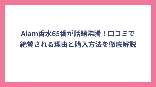 Aiam香水65番が話題沸騰！口コミで絶賛される理由と購入方法を徹底解説