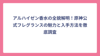 アルハイゼン香水の全貌解明！原神公式フレグランスの魅力と入手方法を徹底調査