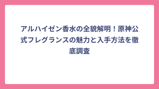 アルハイゼン香水の全貌解明！原神公式フレグランスの魅力と入手方法を徹底調査