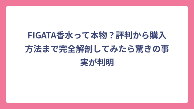 FIGATA香水って本物？評判から購入方法まで完全解剖してみたら驚きの事実が判明