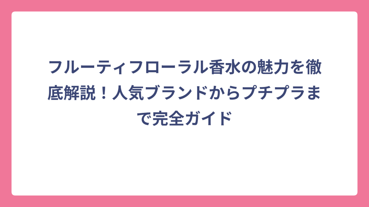 フルーティフローラル香水の魅力を徹底解説！人気ブランドからプチプラまで完全ガイド