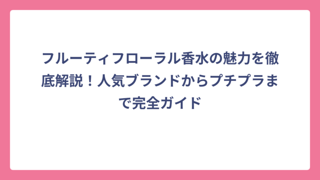 フルーティフローラル香水の魅力を徹底解説！人気ブランドからプチプラまで完全ガイド