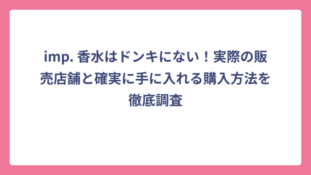 imp. 香水はドンキにない！実際の販売店舗と確実に手に入れる購入方法を徹底調査