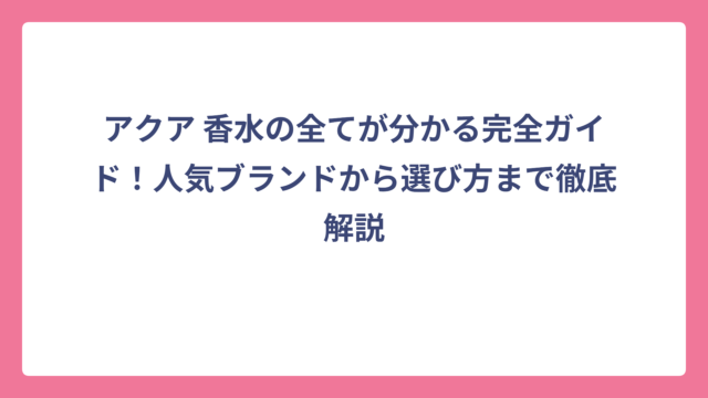 アクア 香水の全てが分かる完全ガイド！人気ブランドから選び方まで徹底解説