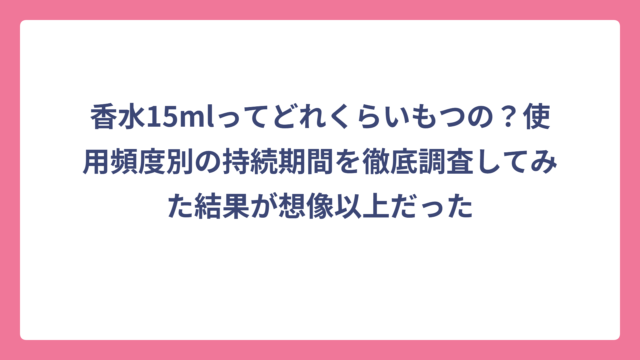 香水15mlってどれくらいもつの？使用頻度別の持続期間を徹底調査してみた結果が想像以上だった