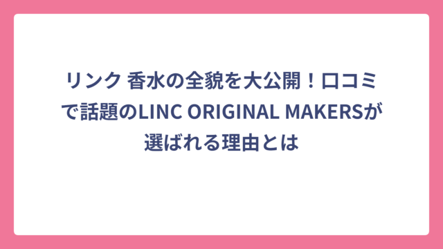 リンク 香水の全貌を大公開！口コミで話題のLINC ORIGINAL MAKERSが選ばれる理由とは