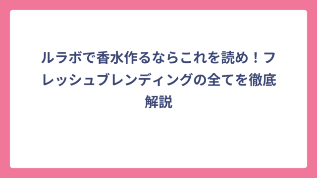 ルラボで香水作るならこれを読め！フレッシュブレンディングの全てを徹底解説