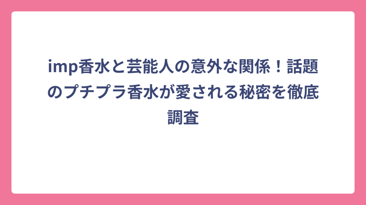 imp香水と芸能人の意外な関係！話題のプチプラ香水が愛される秘密を徹底調査
