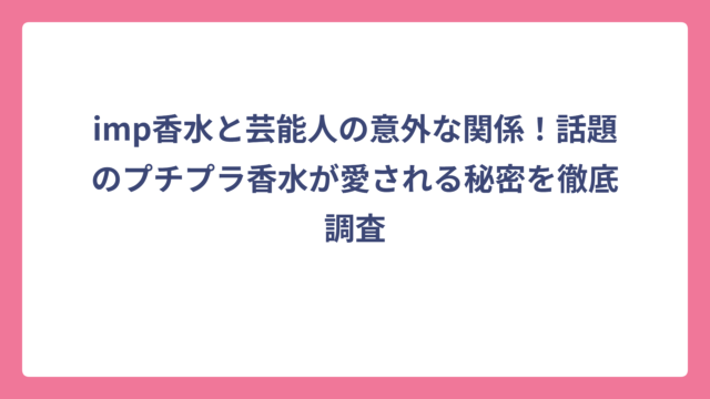 imp香水と芸能人の意外な関係！話題のプチプラ香水が愛される秘密を徹底調査