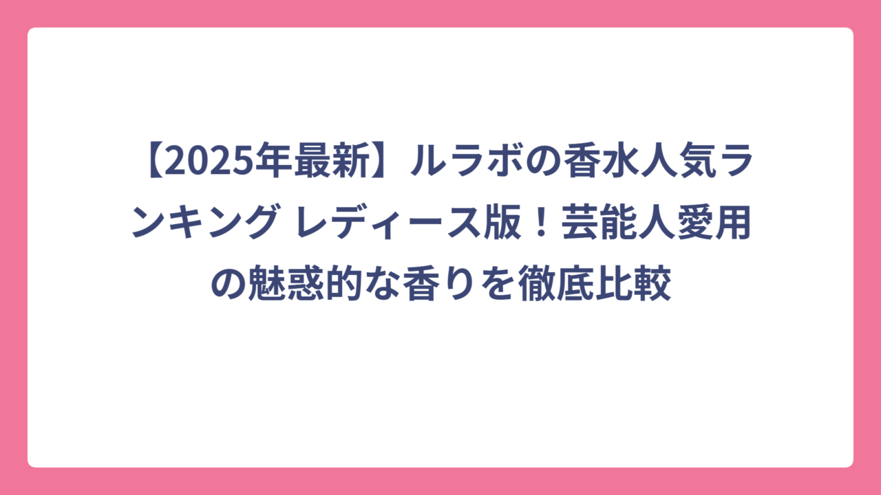 【2025年最新】ルラボの香水人気ランキング レディース版！芸能人愛用の魅惑的な香りを徹底比較
