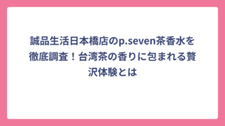 誠品生活日本橋店のp.seven茶香水を徹底調査！台湾茶の香りに包まれる贅沢体験とは