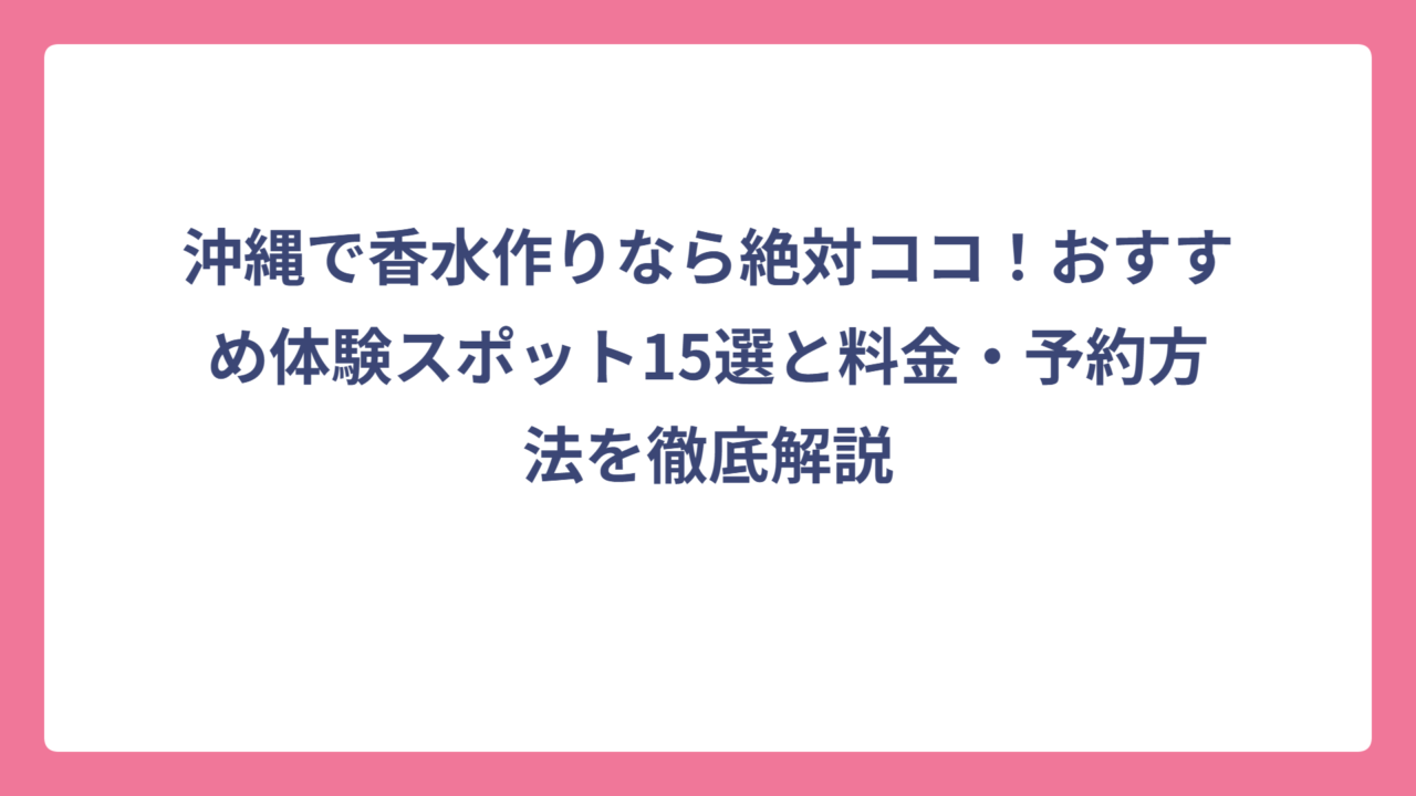 沖縄で香水作りなら絶対ココ！おすすめ体験スポット15選と料金・予約方法を徹底解説