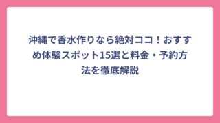 沖縄で香水作りなら絶対ココ！おすすめ体験スポット15選と料金・予約方法を徹底解説