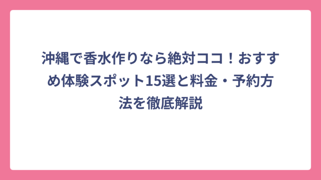 沖縄で香水作りなら絶対ココ！おすすめ体験スポット15選と料金・予約方法を徹底解説