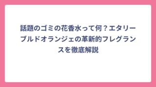 話題のゴミの花香水って何？エタリーブルドオランジェの革新的フレグランスを徹底解説