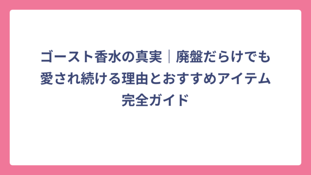 ゴースト香水の真実｜廃盤だらけでも愛され続ける理由とおすすめアイテム完全ガイド
