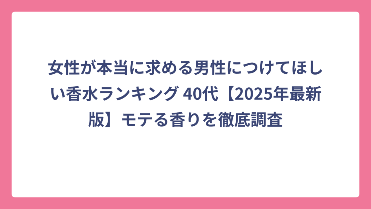 女性が本当に求める男性につけてほしい香水ランキング 40代【2025年最新版】モテる香りを徹底調査