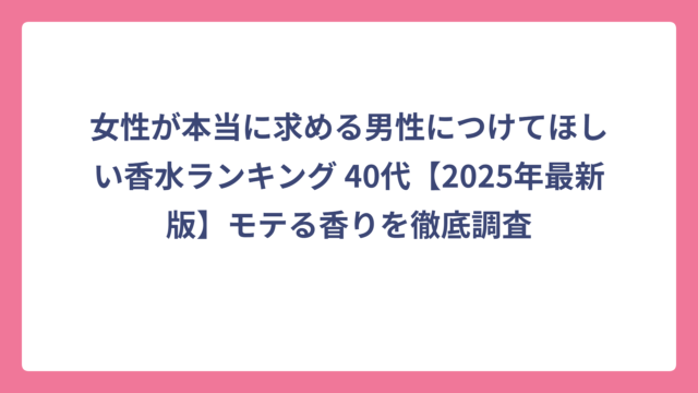 女性が本当に求める男性につけてほしい香水ランキング 40代【2025年最新版】モテる香りを徹底調査