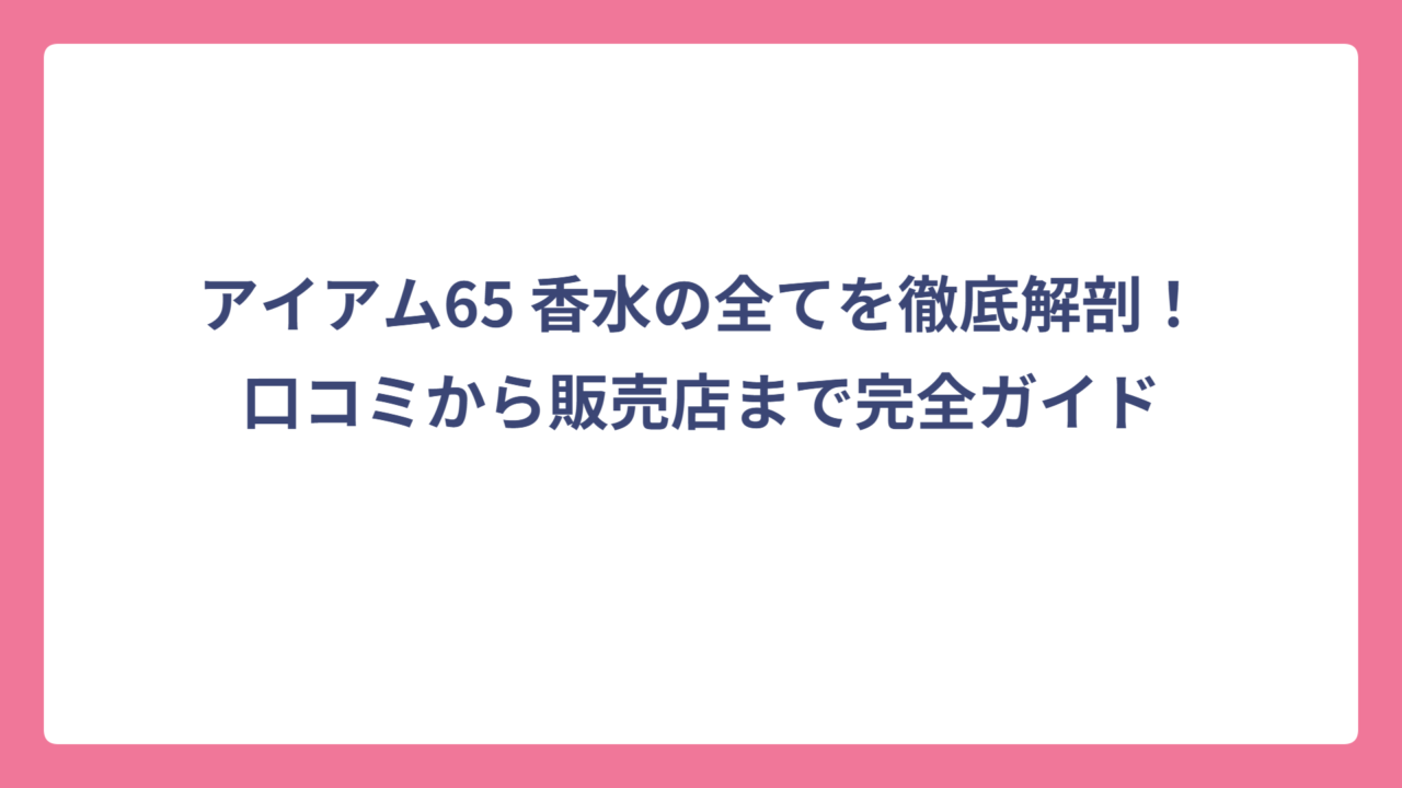 アイアム65 香水の全てを徹底解剖！口コミから販売店まで完全ガイド