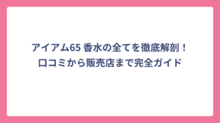 アイアム65 香水の全てを徹底解剖！口コミから販売店まで完全ガイド