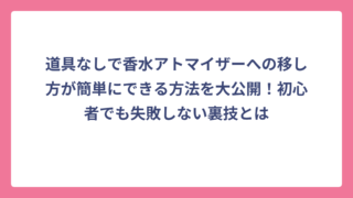 道具なしで香水アトマイザーへの移し方が簡単にできる方法を大公開！初心者でも失敗しない裏技とは