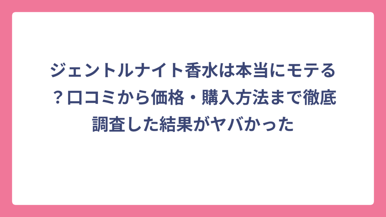 ジェントルナイト香水は本当にモテる？口コミから価格・購入方法まで徹底調査した結果がヤバかった