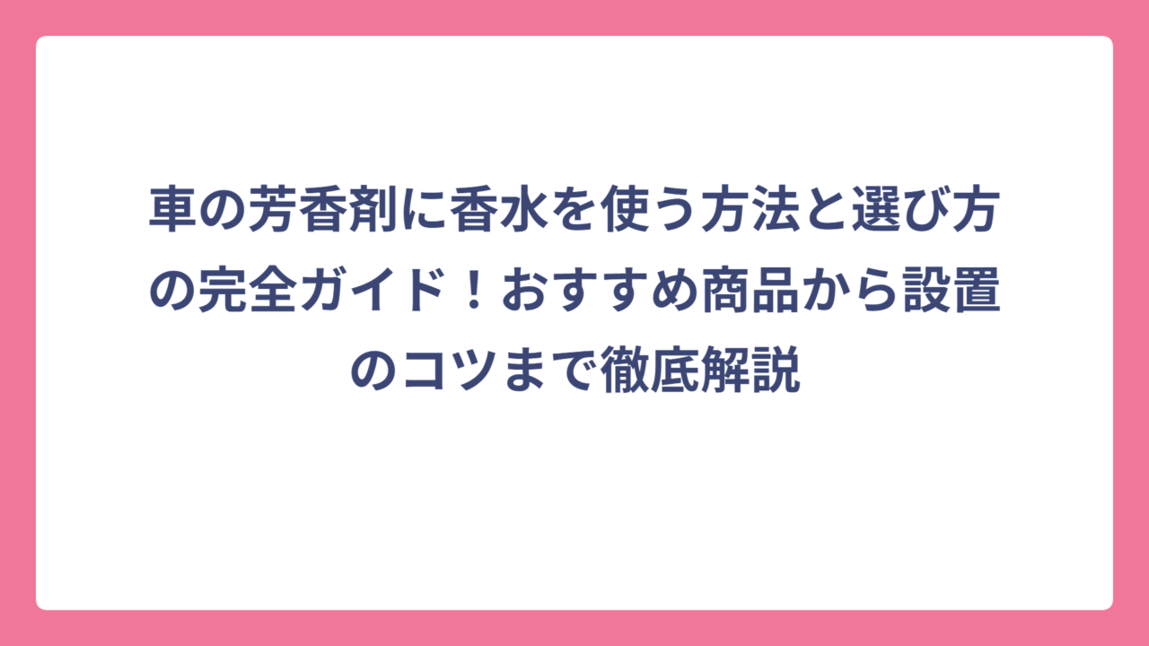 車の芳香剤に香水を使う方法と選び方の完全ガイド！おすすめ商品から設置のコツまで徹底解説