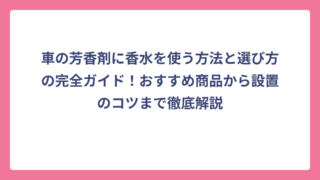 車の芳香剤に香水を使う方法と選び方の完全ガイド！おすすめ商品から設置のコツまで徹底解説