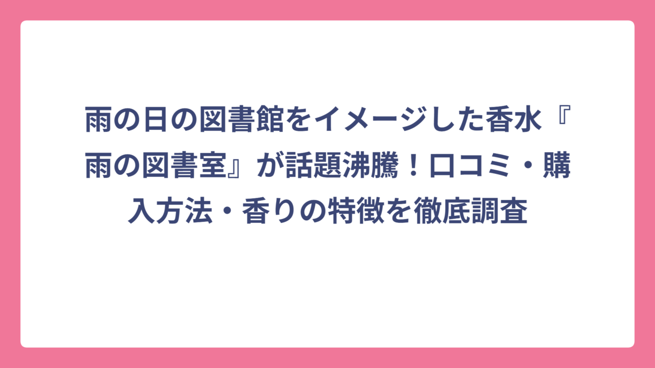 雨の日の図書館をイメージした香水『雨の図書室』が話題沸騰！口コミ・購入方法・香りの特徴を徹底調査