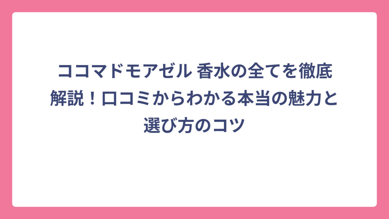 ココマドモアゼル 香水の全てを徹底解説！口コミからわかる本当の魅力と選び方のコツ