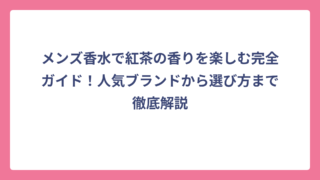 メンズ香水で紅茶の香りを楽しむ完全ガイド！人気ブランドから選び方まで徹底解説