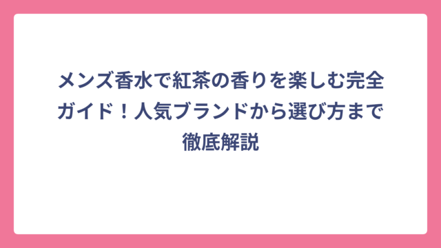 メンズ香水で紅茶の香りを楽しむ完全ガイド！人気ブランドから選び方まで徹底解説