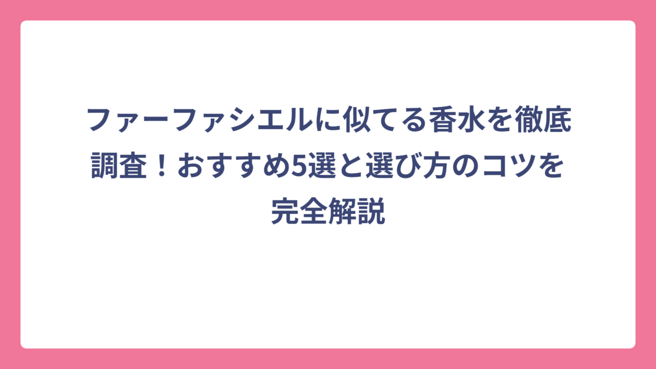 ファーファシエルに似てる香水を徹底調査！おすすめ5選と選び方のコツを完全解説