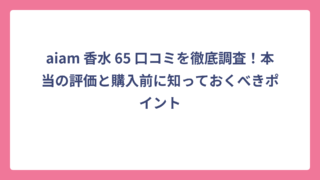 aiam 香水 65 口コミを徹底調査！本当の評価と購入前に知っておくべきポイント