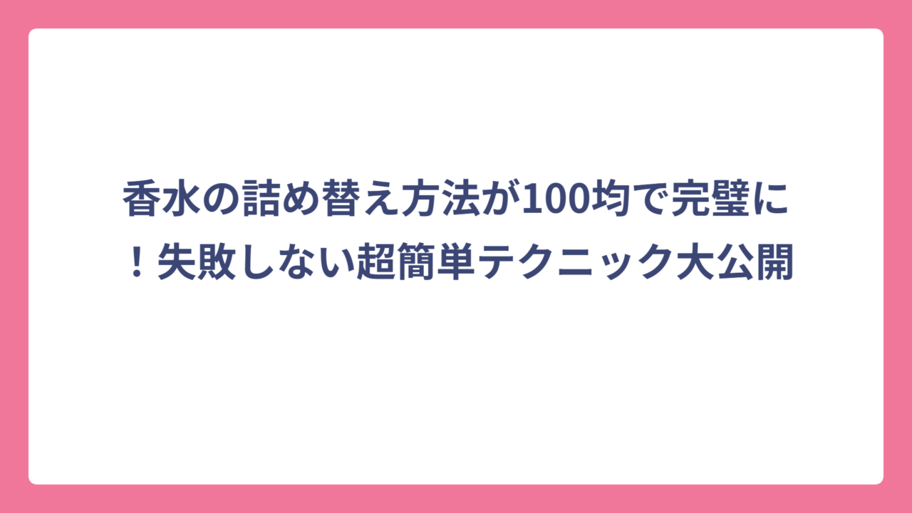 香水の詰め替え方法が100均で完璧に！失敗しない超簡単テクニック大公開