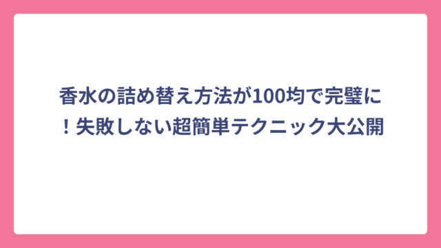 香水の詰め替え方法が100均で完璧に！失敗しない超簡単テクニック大公開