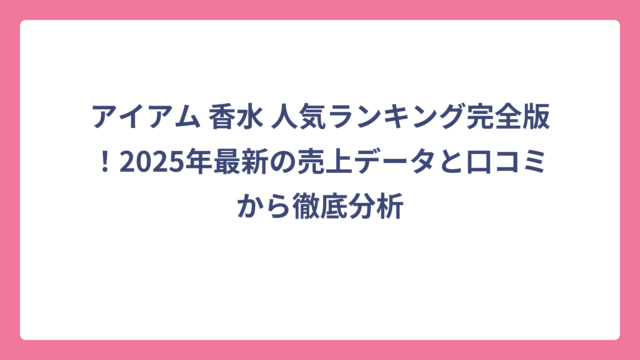 アイアム 香水 人気ランキング完全版！2025年最新の売上データと口コミから徹底分析