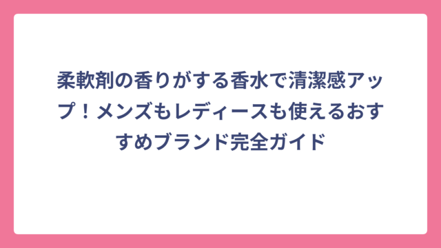 柔軟剤の香りがする香水で清潔感アップ！メンズもレディースも使えるおすすめブランド完全ガイド