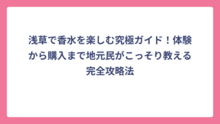 浅草で香水を楽しむ究極ガイド！体験から購入まで地元民がこっそり教える完全攻略法