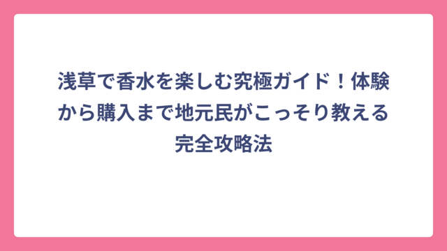 浅草で香水を楽しむ究極ガイド！体験から購入まで地元民がこっそり教える完全攻略法