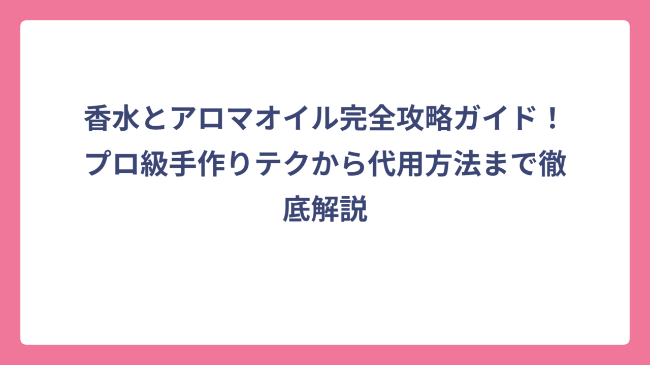 香水とアロマオイル完全攻略ガイド！プロ級手作りテクから代用方法まで徹底解説