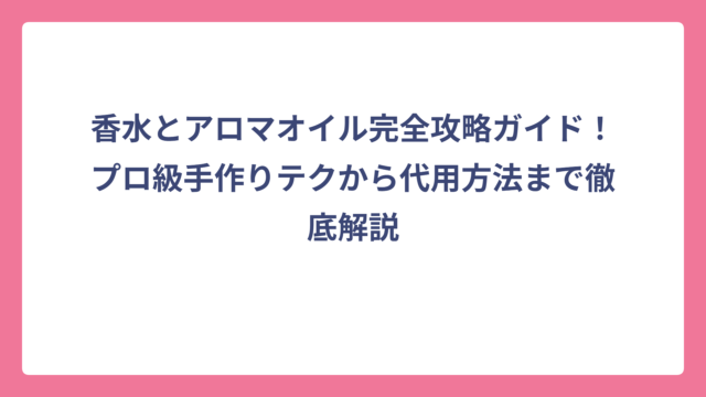 香水とアロマオイル完全攻略ガイド！プロ級手作りテクから代用方法まで徹底解説