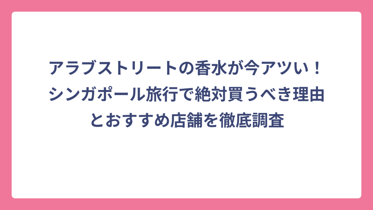 アラブストリートの香水が今アツい！シンガポール旅行で絶対買うべき理由とおすすめ店舗を徹底調査