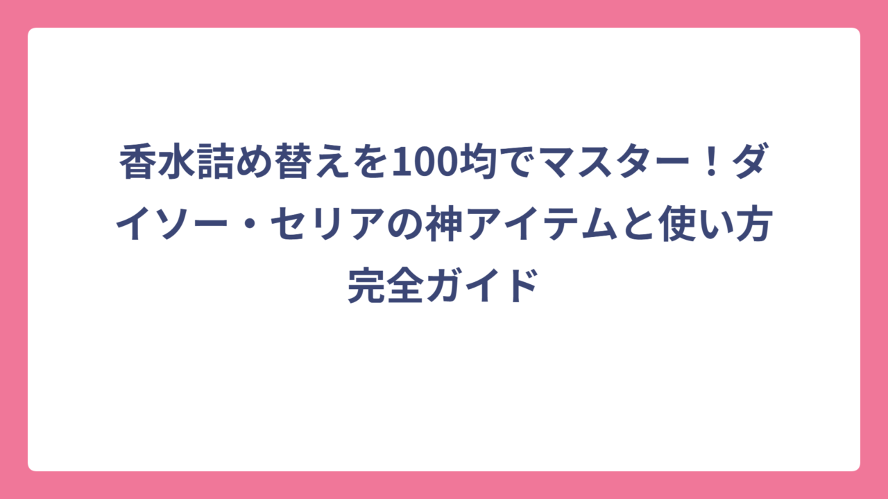 香水詰め替えを100均でマスター！ダイソー・セリアの神アイテムと使い方完全ガイド