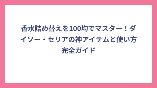 香水詰め替えを100均でマスター！ダイソー・セリアの神アイテムと使い方完全ガイド