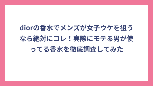 diorの香水でメンズが女子ウケを狙うなら絶対にコレ！実際にモテる男が使ってる香水を徹底調査してみた