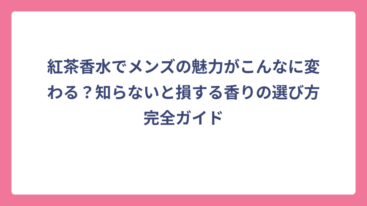 紅茶香水でメンズの魅力がこんなに変わる？知らないと損する香りの選び方完全ガイド