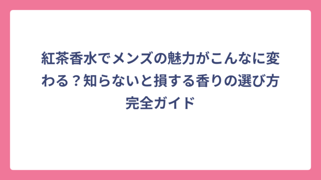 紅茶香水でメンズの魅力がこんなに変わる？知らないと損する香りの選び方完全ガイド