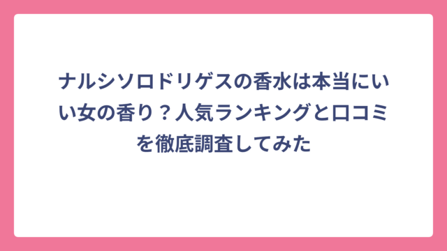 ナルシソロドリゲスの香水は本当にいい女の香り？人気ランキングと口コミを徹底調査してみた