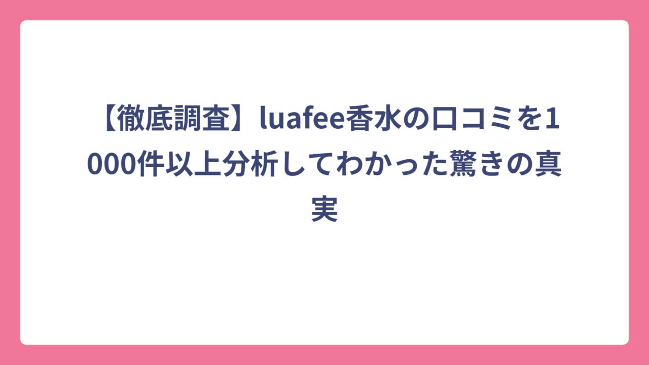 【徹底調査】luafee香水の口コミを1000件以上分析してわかった驚きの真実